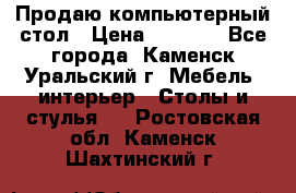 Продаю компьютерный стол › Цена ­ 4 000 - Все города, Каменск-Уральский г. Мебель, интерьер » Столы и стулья   . Ростовская обл.,Каменск-Шахтинский г.